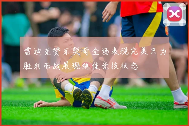雷迪克赞东契奇全场表现完美只为胜利而战展现绝佳竞技状态