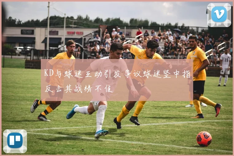 KD与球迷互动引发争议球迷竖中指反击其战绩不佳