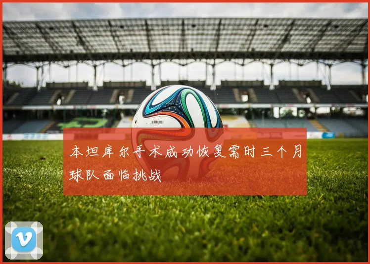 本坦库尔手术成功恢复需时三个月球队面临挑战