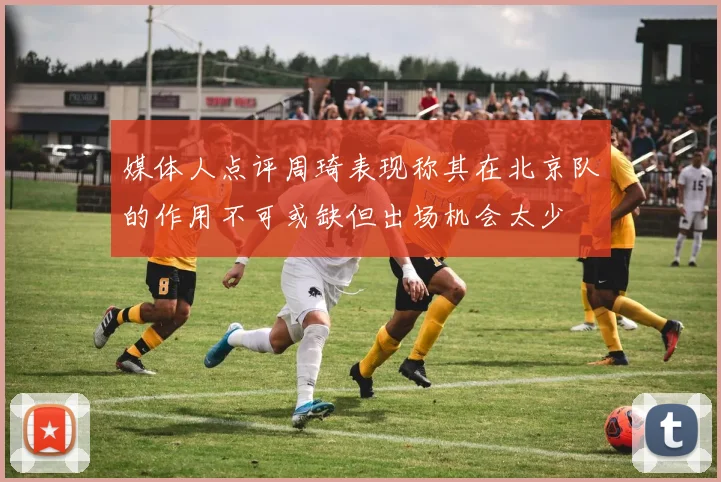 媒体人点评周琦表现称其在北京队的作用不可或缺但出场机会太少