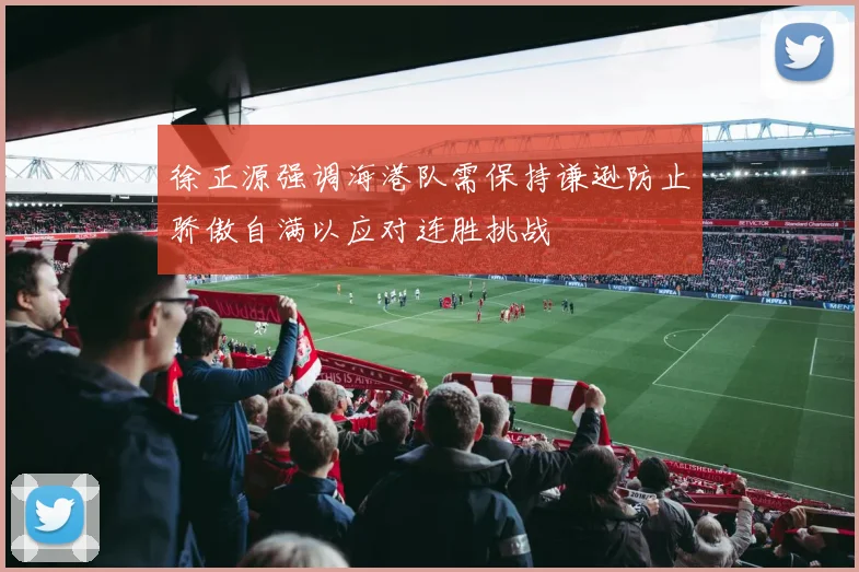 徐正源强调海港队需保持谦逊防止骄傲自满以应对连胜挑战