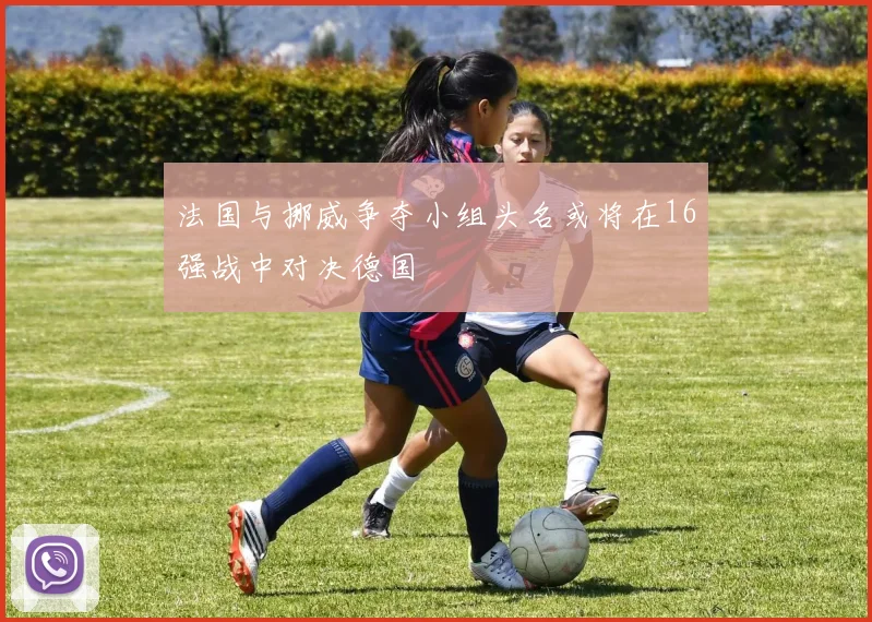 法国与挪威争夺小组头名或将在16强战中对决德国