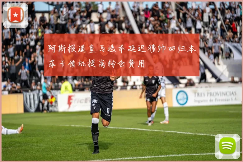 阿斯报道皇马选举延迟穆帅回归本菲卡借机提高转会费用