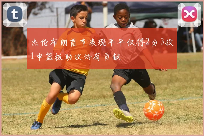 杰伦布朗首节表现平平仅得2分3投1中篮板助攻均有贡献