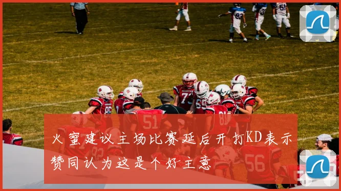 火蜜建议主场比赛延后开打KD表示赞同认为这是个好主意