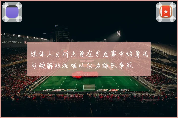媒体人分析杰曼在季后赛中的身高与硬解短板难以助力球队争冠