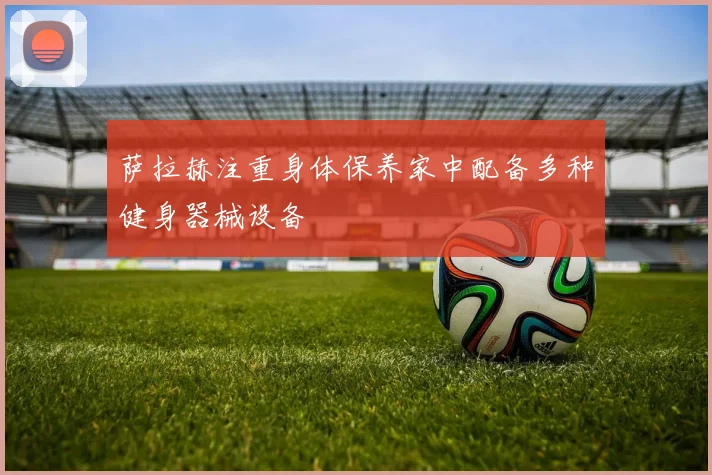 萨拉赫注重身体保养家中配备多种健身器械设备