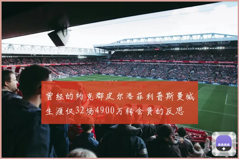 曾经的约克郡皮尔洛菲利普斯曼城生涯仅32场4900万转会费的反思