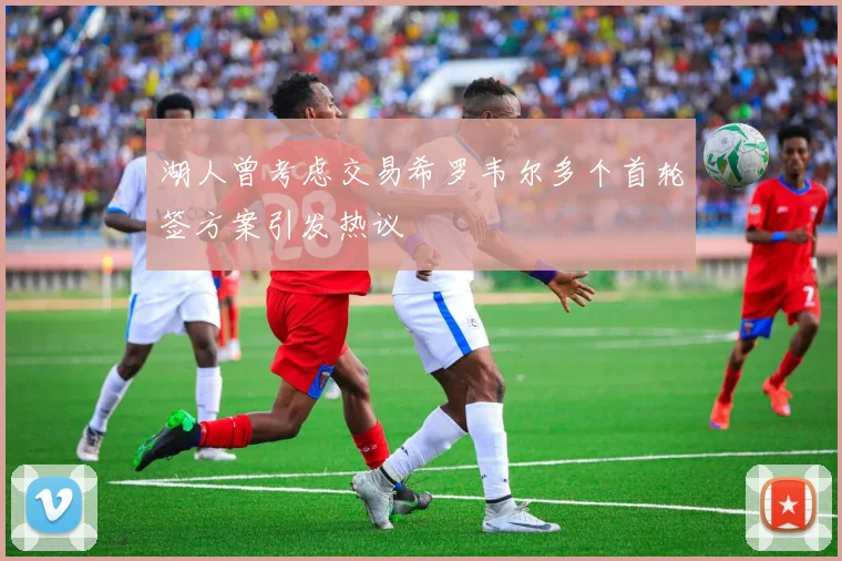 湖人曾考虑交易希罗韦尔多个首轮签方案引发热议