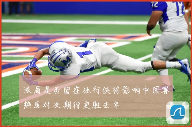 浓眉是否留在独行侠将影响中国赛热度对决期待更胜去年
