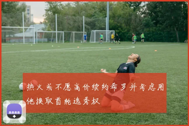 热火或不愿高价续约希罗并考虑用他换取首轮选秀权