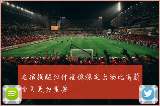 名宿提醒拉什福德稳定出场比高薪合同更为重要